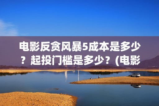 电影反贪风暴5成本是多少？起投门槛是多少？(电影反贪风暴5国语免费观看高清)