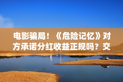 电影骗局！《危险记忆》对方承诺分红收益正规吗？交钱进去被骗怎么办？(《危险》电影)