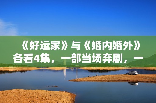 《好运家》与《婚内婚外》各看4集，一部当场弃剧，一部狂追到底