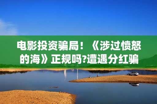 电影投资骗局！《涉过愤怒的海》正规吗?遭遇分红骗局怎么办?(电影投资骗局怎么处理)