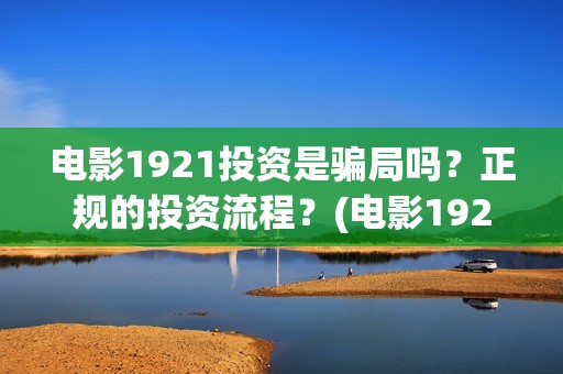 电影1921投资是骗局吗？正规的投资流程？(电影1921投资成本)