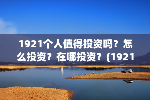 1921个人值得投资吗？怎么投资？在哪投资？(1921投资了多少钱)