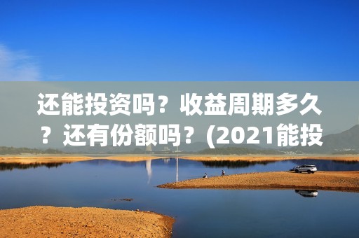 还能投资吗？收益周期多久？还有份额吗？(2021能投资吗)