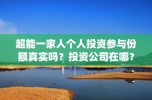 超能一家人个人投资参与份额真实吗？投资公司在哪？(超能一家人视频)