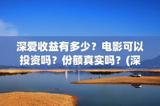 深爱收益有多少？电影可以投资吗？份额真实吗？(深爱厂怎么样)