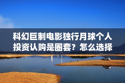 科幻巨制电影独行月球个人投资认购是圈套？怎么选择正规投资？(科幻电影巨作)