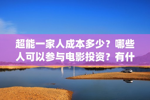 超能一家人成本多少？哪些人可以参与电影投资？有什么条件？成本多少(超能一家人联合出品方)