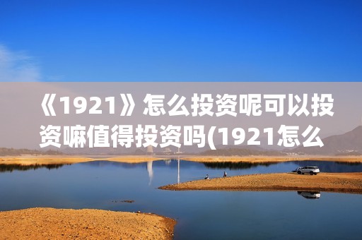 《1921》怎么投资呢可以投资嘛值得投资吗(1921怎么投资)