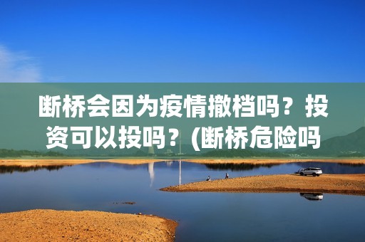 断桥会因为疫情撤档吗？投资可以投吗？(断桥危险吗)