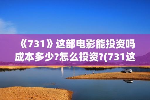 《731》这部电影能投资吗成本多少?怎么投资?(731这部电影怎么样?)