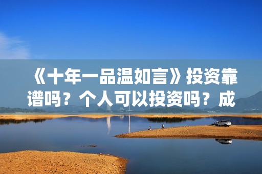 《十年一品温如言》投资靠谱吗？个人可以投资吗？成本高吗？(十年一品温如言电视剧)