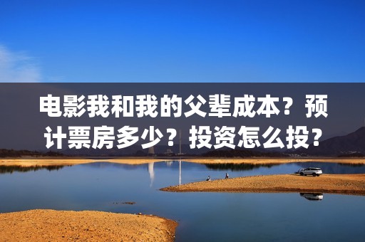 电影我和我的父辈成本？预计票房多少？投资怎么投？(电影我和我的父亲演员表全部)
