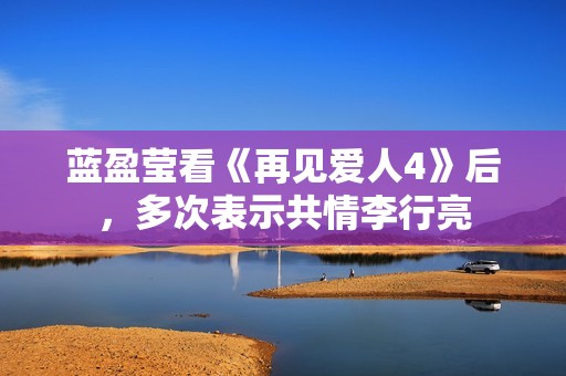 蓝盈莹看《再见爱人4》后，多次表示共情李行亮