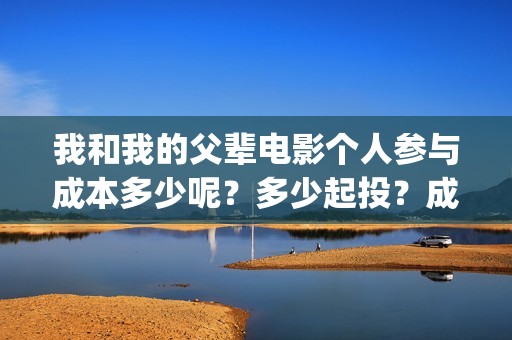 我和我的父辈电影个人参与成本多少呢？多少起投？成本多少呢？(我和我的父辈电影多长时间能看完)