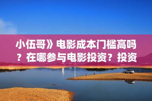 小伍哥》电影成本门槛高吗？在哪参与电影投资？投资电影是骗局吗？(电影小伍哥上映时间)