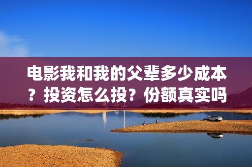 电影我和我的父辈多少成本？投资怎么投？份额真实吗？(电影我和我的父辈主题曲)