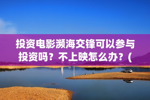 投资电影濒海交锋可以参与投资吗？不上映怎么办？(投资濒海交锋怎么样啦)