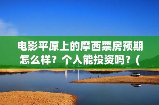 电影平原上的摩西票房预期怎么样？个人能投资吗？(平原上的摩西电影官方微博)