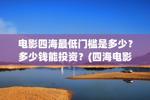 电影四海最低门槛是多少？多少钱能投资？(四海电影百度百科)