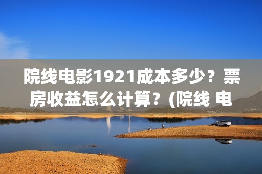 院线电影1921成本多少？票房收益怎么计算？(院线 电影)