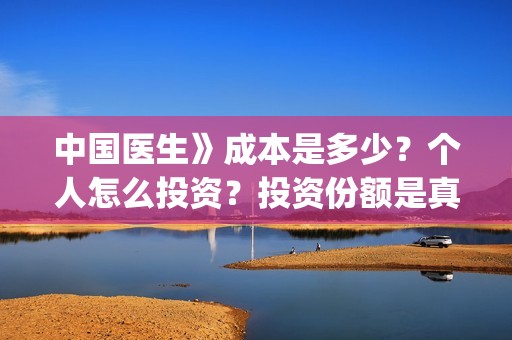 中国医生》成本是多少？个人怎么投资？投资份额是真实的吗？(中国医生售价)