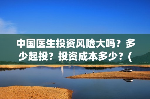 中国医生投资风险大吗？多少起投？投资成本多少？(中国医生投资方参股)