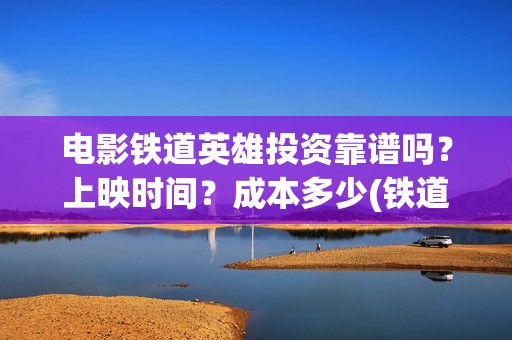 电影铁道英雄投资靠谱吗？上映时间？成本多少(铁道英雄电影简介)