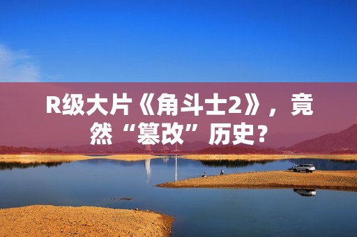 R级大片《角斗士2》，竟然“篡改”历史？
