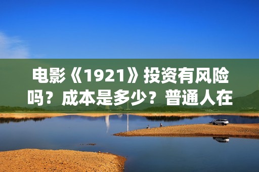 电影《1921》投资有风险吗？成本是多少？普通人在哪参与电影投资？(《1921》电影投资)