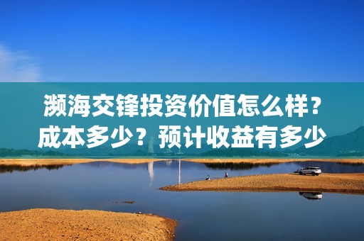 濒海交锋投资价值怎么样？成本多少？预计收益有多少？(濒海交锋是哪家公司出品)