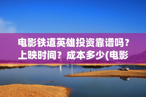 电影铁道英雄投资靠谱吗？上映时间？成本多少(电影 铁道英雄)