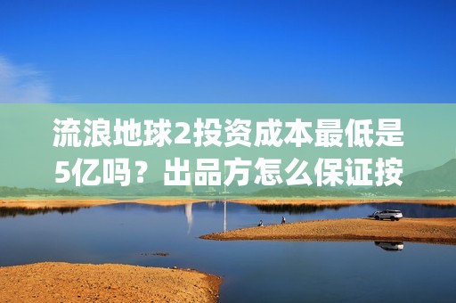 流浪地球2投资成本最低是5亿吗？出品方怎么保证按时分红？(流浪地球2vcr)