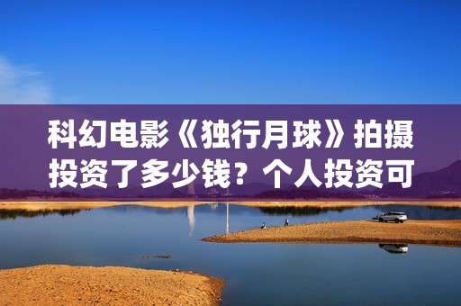 科幻电影《独行月球》拍摄投资了多少钱？个人投资可以盈利吗？(独行 电影)