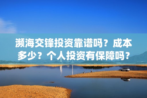 濒海交锋投资靠谱吗？成本多少？个人投资有保障吗？(濒海交锋电影投资可靠吗)