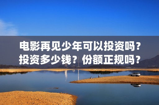 电影再见少年可以投资吗？投资多少钱？份额正规吗？(再见少年原名)