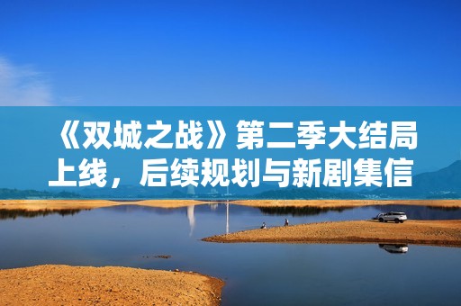 《双城之战》第二季大结局上线，后续规划与新剧集信息曝光