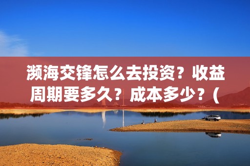 濒海交锋怎么去投资？收益周期要多久？成本多少？(濒海交锋最新进展)