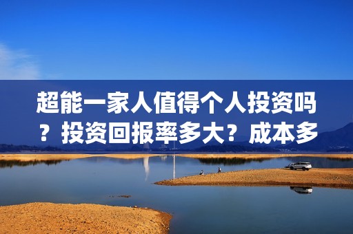 超能一家人值得个人投资吗？投资回报率多大？成本多少？(超能一家人2021年)