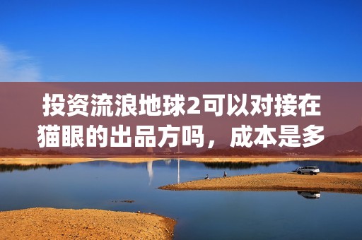 投资流浪地球2可以对接在猫眼的出品方吗，成本是多少？(投资 流浪地球)