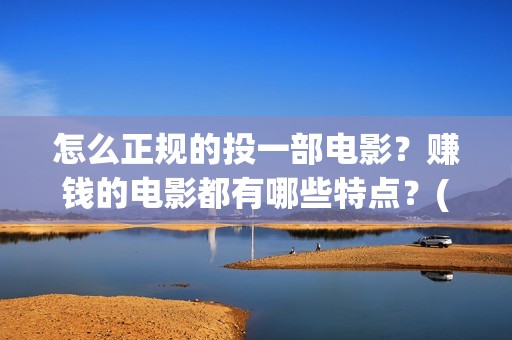 怎么正规的投一部电影？赚钱的电影都有哪些特点？(如何投矛)