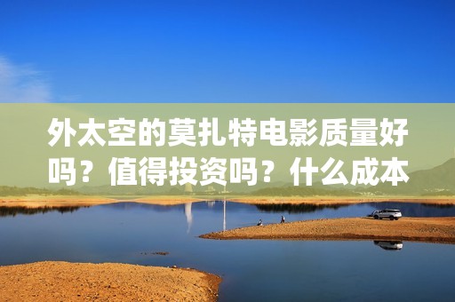 外太空的莫扎特电影质量好吗？值得投资吗？什么成本？(黄渤 外太空的莫扎特)
