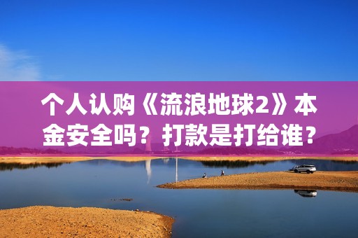 个人认购《流浪地球2》本金安全吗？打款是打给谁？(流浪条款)