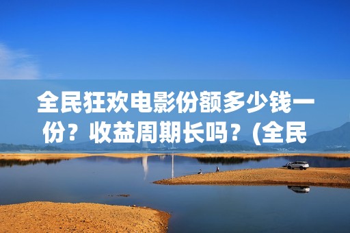 全民狂欢电影份额多少钱一份？收益周期长吗？(全民狂欢电影演员)