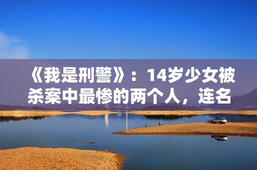 《我是刑警》：14岁少女被杀案中最惨的两个人，连名字都不配有！