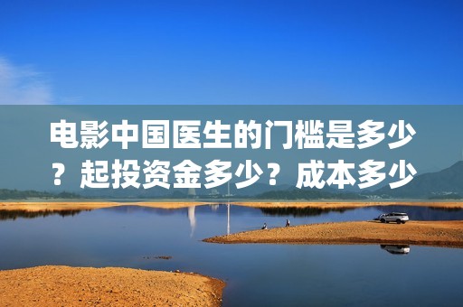 电影中国医生的门槛是多少？起投资金多少？成本多少？(电影中国医生的主人公)