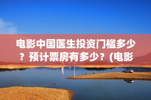 电影中国医生投资门槛多少？预计票房有多少？(电影中国医生撤档原因)