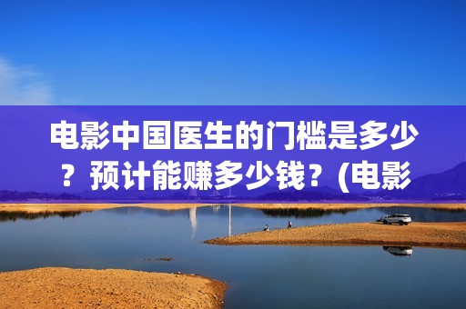 电影中国医生的门槛是多少？预计能赚多少钱？(电影中国医生的主人公)