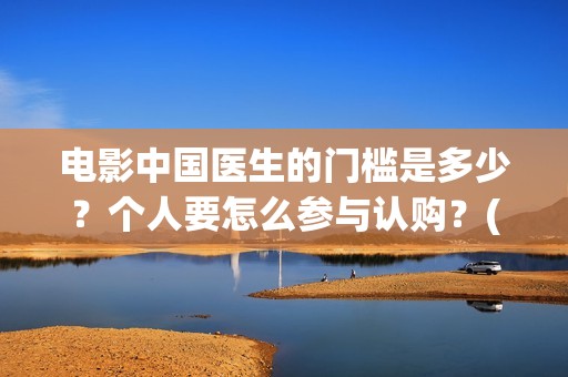 电影中国医生的门槛是多少？个人要怎么参与认购？(电影中国医生讲什么)