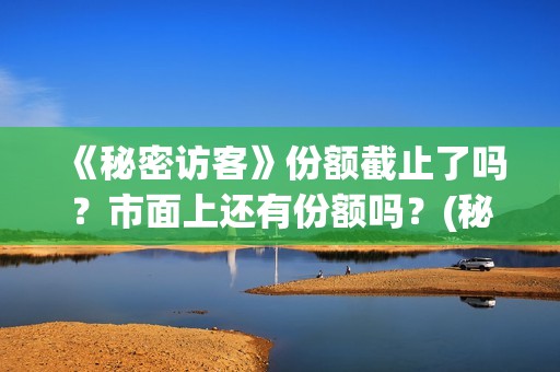 《秘密访客》份额截止了吗？市面上还有份额吗？(秘密访客主演表)
