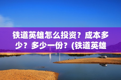 铁道英雄怎么投资？成本多少？多少一份？(铁道英雄预售)